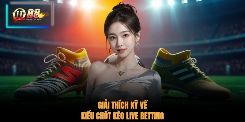 Giải thích kỹ về kiểu chốt kèo Live Betting