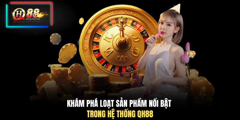 Khám phá loạt sản phẩm nổi bật trong hệ thống QH88