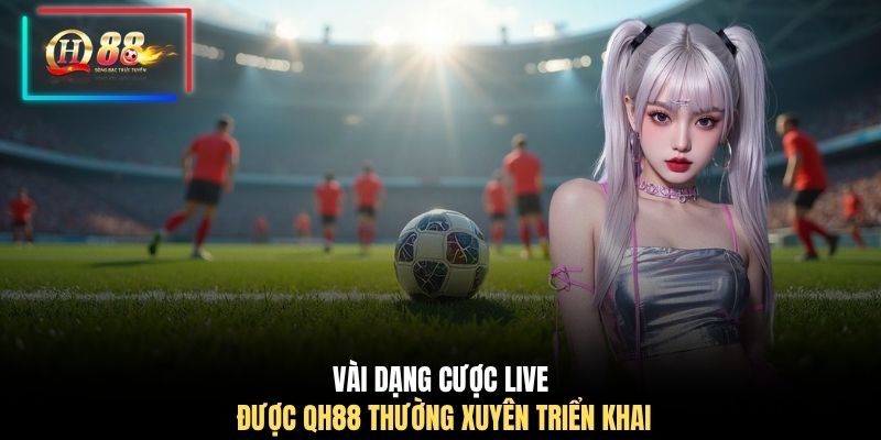 Vài dạng cược live được QH88 thường xuyên triển khai